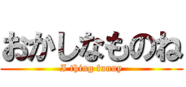 おかしなものね (I thing funny)