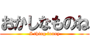 おかしなものね (I thing funny)