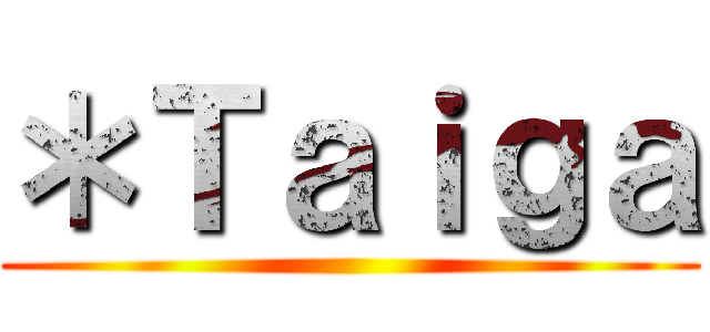 ＊Ｔａｉｇａ ()