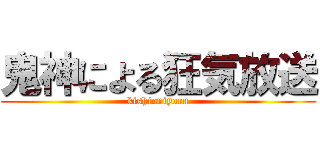 鬼神による狂気放送 (kishinniyoru)