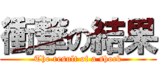 衝撃の結果 (The result of a shock)