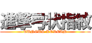 進撃弓状指紋 (TUNGUS KOREAN)