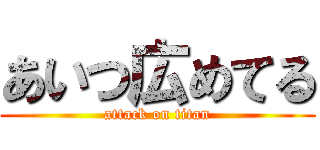 あいつ広めてる (attack on titan)