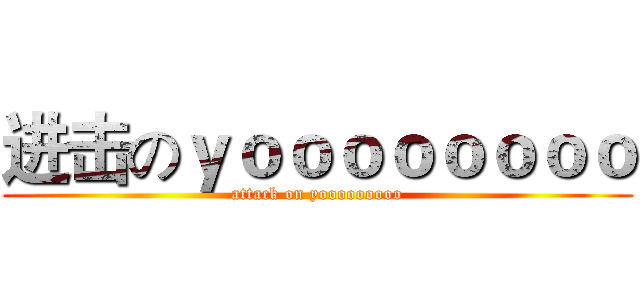 进击のｙｏｏｏｏｏｏｏｏ (attack on yooooooooo)