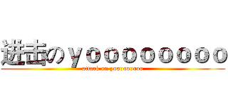 进击のｙｏｏｏｏｏｏｏｏ (attack on yooooooooo)