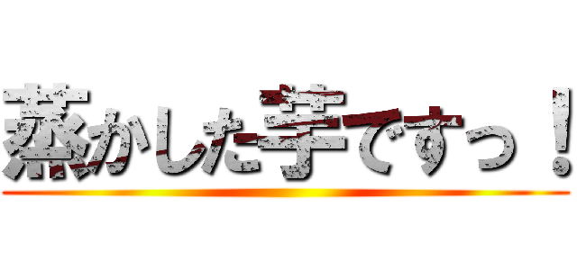蒸かした芋ですっ！ ()