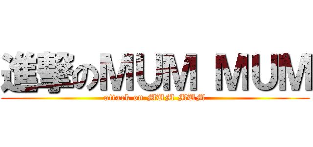 進撃のＭＵＭ ＭＵＭ (attack on MUM MUM)