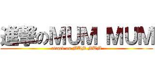 進撃のＭＵＭ ＭＵＭ (attack on MUM MUM)