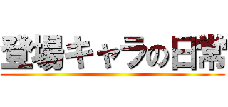 登場キャラの日常 ()