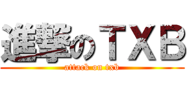 進撃のＴＸＢ (attack on txb)