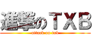 進撃のＴＸＢ (attack on txb)