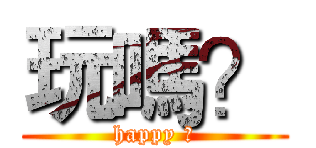 玩嗎？ (happy ?)
