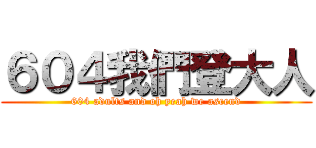 ６０４我們登大人 (604 adults and oh yeah we ascend)
