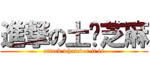 進撃の土貓芝麻 (attack whatever it is)