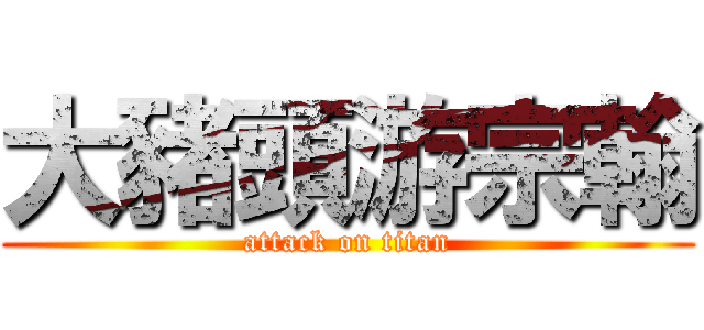 大豬頭游宗翰 (attack on titan)