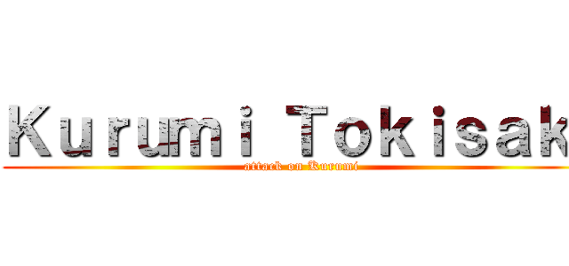 Ｋｕｒｕｍｉ Ｔｏｋｉｓａｋｉ (attack on Kurumi)