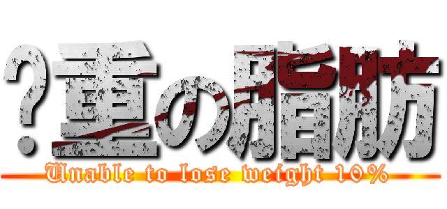 沉重の脂肪 (Unable to lose weight 10%)