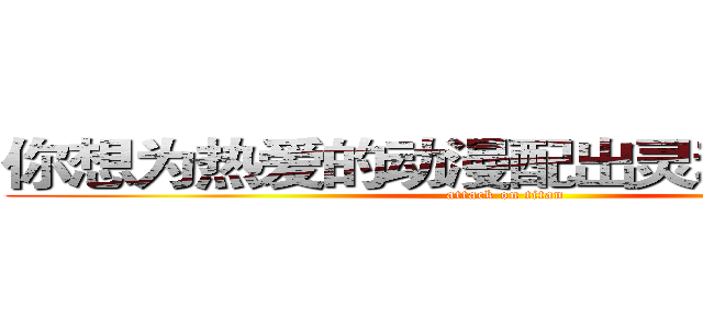 你想为热爱的动漫配出灵魂之音吗？ (attack on titan)