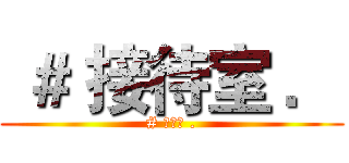  ＃ 接待室 ． (# 接待室 .)