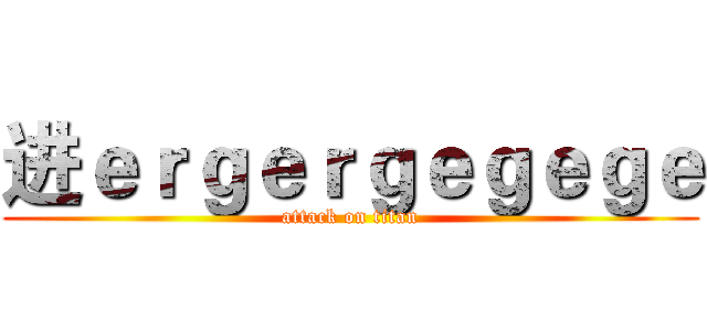 进ｅｒｇｅｒｇｅｇｅｇｅ (attack on titan)