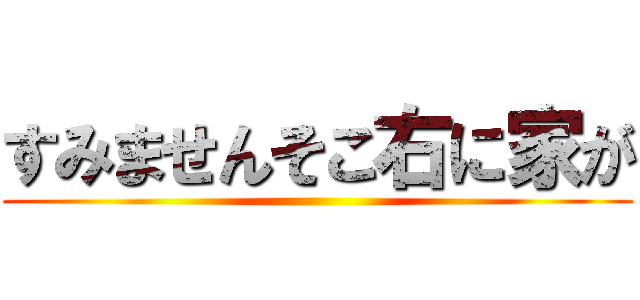 すみませんそこ右に家が ()