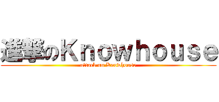 進撃のＫｎｏｗｈｏｕｓｅ (attack on Knowhouse)