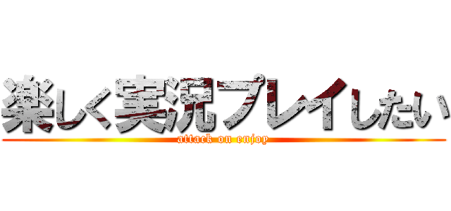 楽しく実況プレイしたい (attack on enjoy)