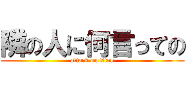 隣の人に何言っての (attack on titan)