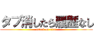 タブ消したら履歴なし (attack on titan)