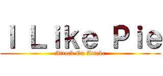 Ｉ Ｌｉｋｅ Ｐｉｅ (Attack On Attakc)