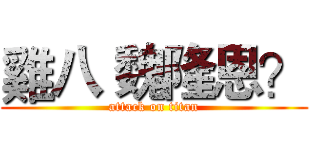 雞八 魏隆恩？ (attack on titan)