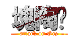 塊陶啊 (attack on Orz)