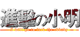 進擊の小明 (I will go to fuck the ckbaby)