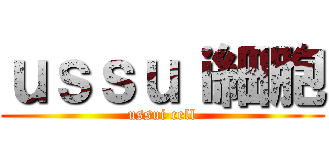 ｕｓｓｕｉ細胞 (ussui cell)