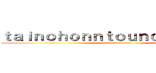 ｔａｉｎｏｈｏｎｎｔｏｕｎｏｓｕｇａｔａ  (attack on titan)