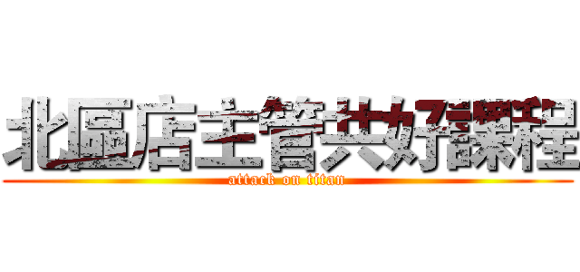 北區店主管共好課程 (attack on titan)
