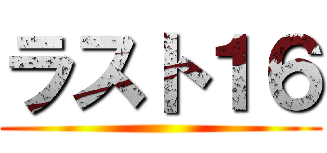 ラスト１６ ()