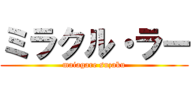 ミラクル・ラー (maiagare suzaku)
