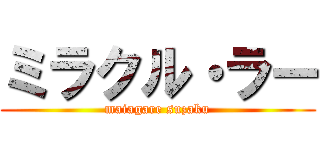 ミラクル・ラー (maiagare suzaku)