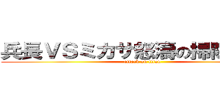 兵長ＶＳミカサ怒濤の掃除バトル (attack on titan)