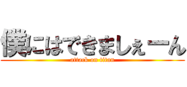 僕にはできましぇーん (attack on titan)