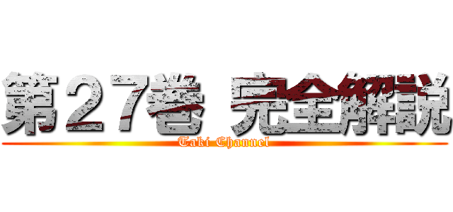 第２７巻 完全解説 (Taki Channel)