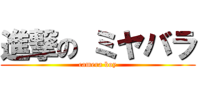 進撃の ミヤバラ (camera boy)