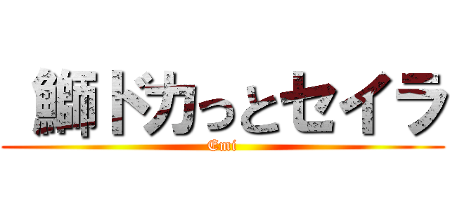  鰤ドカっとセイラ (Emi)