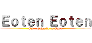 Ｅｏｔｅｎ Ｅｏｔｅｎ (Eoten Eoten Eoten Eoten)