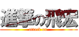 進撃の飛宏 (attack on )