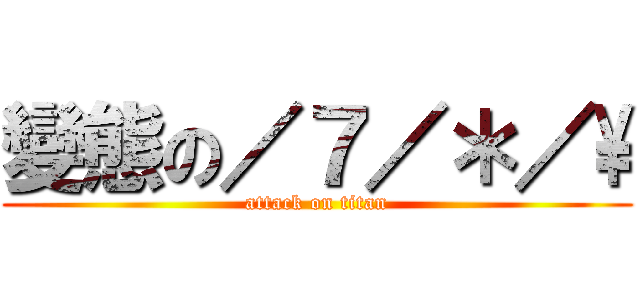 變態の／７／＊／\\ (attack on titan)