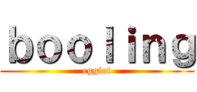 ｂｏｏｌｉｎｇ (eggiot)