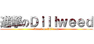 進撃のＤｉｌｌｗｅｅｄ (Attack on Dillweed)