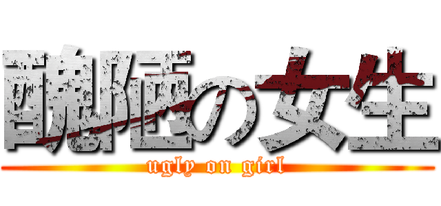 醜陋の女生 (ugly on girl)